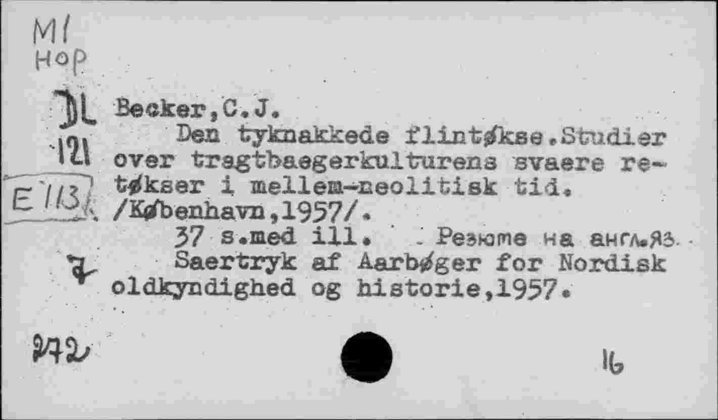 ﻿Hop
Becker,С.J.
.л. Den tyknakkede ilint^kse»Studier
Ш over tregtbaegerkulturens svaere re-с,'Тїг1 ^tfkser і mellem—aeolitisk tid« ~	/K$fo enhavu, 1957/ •
37 s.med ill. . Резюме на англ.ЯЭ-• ъ Saertryk af Aarb^ger for Nordisk oldkyndighed og historié,1957«
942/
IG